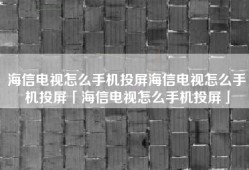 海信电视怎么手机投屏海信电视怎么手机投屏「海信电视怎么手机投屏」