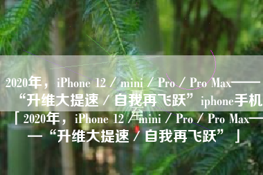 2020年，iPhone 12／mini／Pro／Pro Max——“升维大提速／自我再飞跃”iphone手机「2020年，iPhone 12／mini／Pro／Pro Max——“升维大提速／自我再飞跃”」