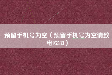 预留手机号为空（预留手机号为空请致电95533）